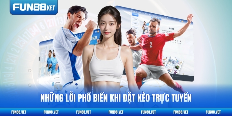 Những lỗi phổ biến khi đặt kèo trực tuyến
